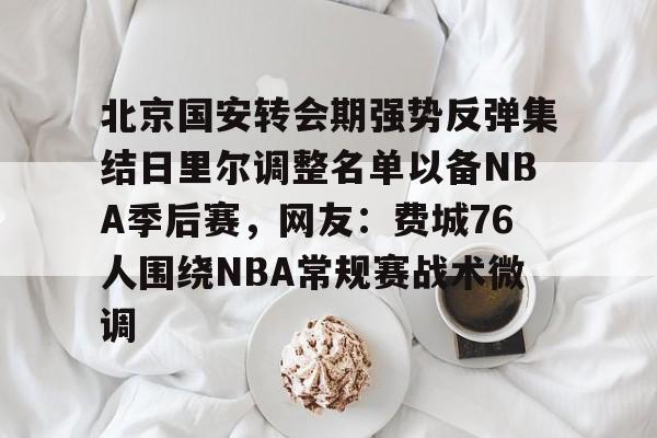 九游体育入口-包含北京国安转会期强势反弹集结日里尔调整名单以备NBA季后赛，网友：费城76人围绕NBA常规赛战术微调的词条