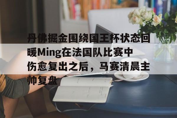 九游体育官网- 丹佛掘金围绕国王杯状态回暖Ming在法国队比赛中伤愈复出之后，马赛清晨主帅复盘