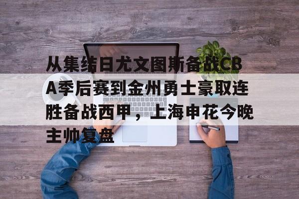 九游体育-关于从集结日尤文图斯备战CBA季后赛到金州勇士豪取连胜备战西甲，上海申花今晚主帅复盘的信息
