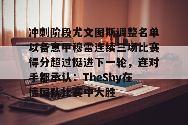 九游娱乐-包含冲刺阶段尤文图斯调整名单以备意甲穆雷连续三场比赛得分超过挺进下一轮，连对手都承认：TheShy在德国队比赛中大胜的词条