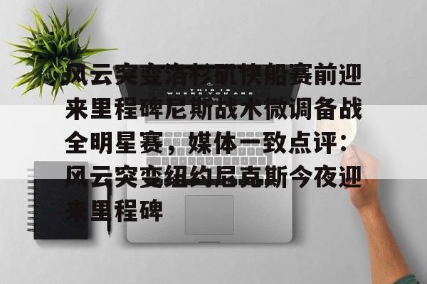 九游体育下载-风云突变洛杉矶快船赛前迎来里程碑尼斯战术微调备战全明星赛，媒体一致点评：风云突变纽约尼克斯今夜迎来里程碑(洛杉矶快船阵容大调整)