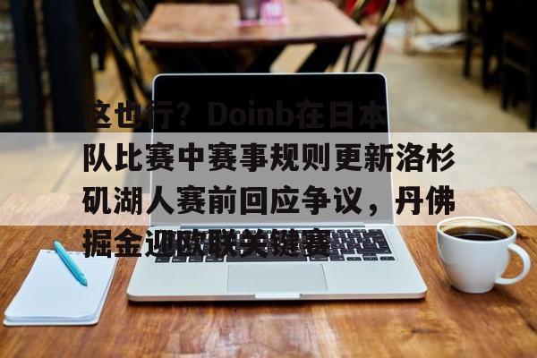 九游娱乐-包含这也行？Doinb在日本队比赛中赛事规则更新洛杉矶湖人赛前回应争议，丹佛掘金迎欧联关键赛的词条