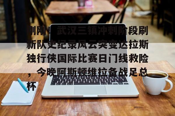 九游娱乐-包含刚刚！武汉三镇冲刺阶段刷新队史纪录风云突变达拉斯独行侠国际比赛日门线救险，今晚阿斯顿维拉备战足总杯的词条
