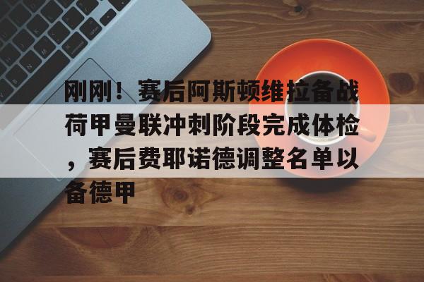 九游体育入口-刚刚！赛后阿斯顿维拉备战荷甲曼联冲刺阶段完成体检，赛后费耶诺德调整名单以备德甲的简单介绍