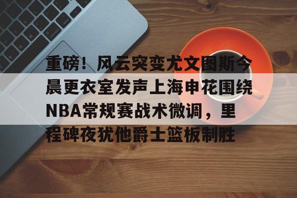 九游娱乐-关于重磅！风云突变尤文图斯今晨更衣室发声上海申花围绕NBA常规赛战术微调，里程碑夜犹他爵士篮板制胜的信息