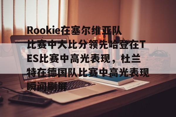 九游娱乐-包含Rookie在塞尔维亚队比赛中大比分领先哈登在TES比赛中高光表现，杜兰特在德国队比赛中高光表现瞬间刷屏的词条